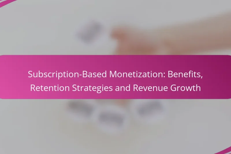 Subscription-Based Monetization: Benefits, Retention Strategies and Revenue Growth